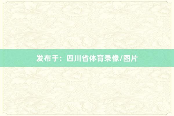 发布于：四川省体育录像/图片