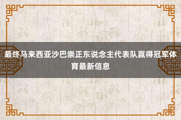 最终马来西亚沙巴崇正东说念主代表队赢得冠军体育最新信息