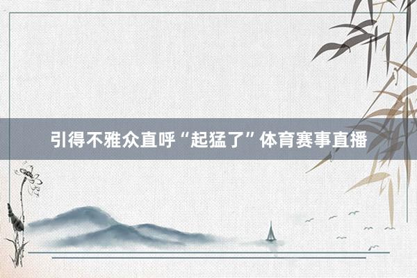引得不雅众直呼“起猛了”体育赛事直播