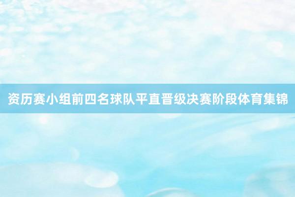 资历赛小组前四名球队平直晋级决赛阶段体育集锦
