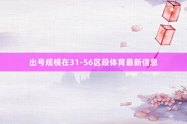 出号规模在31-56区段体育最新信息