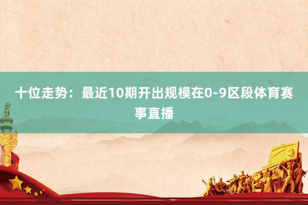 十位走势：最近10期开出规模在0-9区段体育赛事直播
