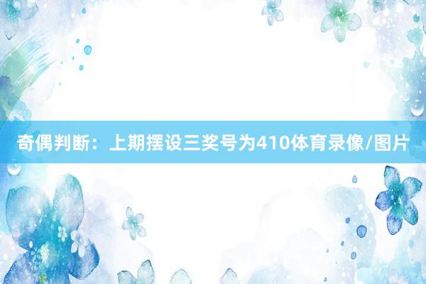 奇偶判断：上期摆设三奖号为410体育录像/图片