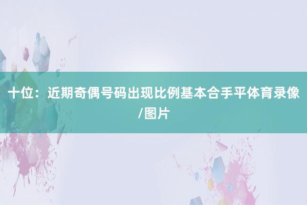 十位：近期奇偶号码出现比例基本合手平体育录像/图片