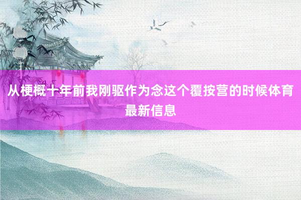 从梗概十年前我刚驱作为念这个覆按营的时候体育最新信息