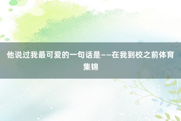 他说过我最可爱的一句话是——在我到校之前体育集锦