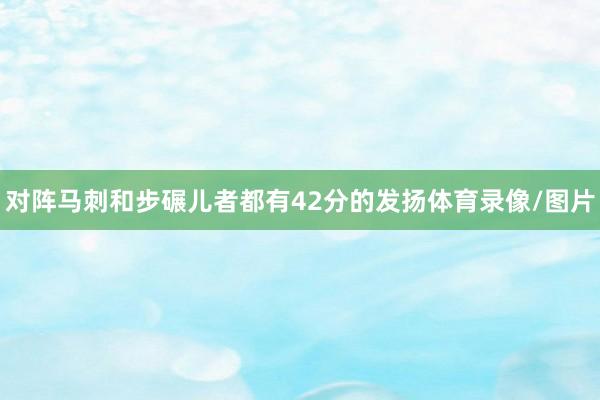 对阵马刺和步碾儿者都有42分的发扬体育录像/图片