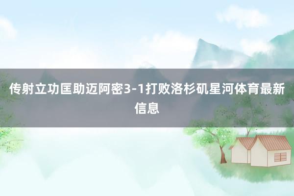 传射立功匡助迈阿密3-1打败洛杉矶星河体育最新信息