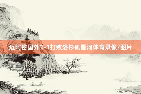 迈阿密国外3-1打败洛杉矶星河体育录像/图片