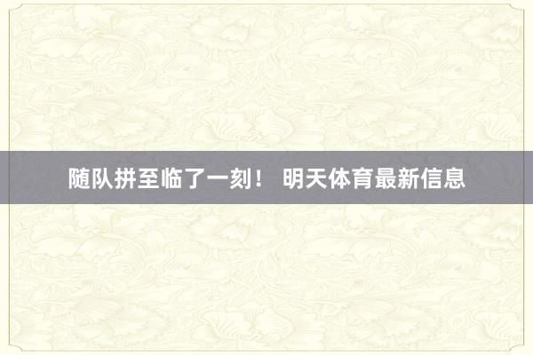 随队拼至临了一刻！ 明天体育最新信息