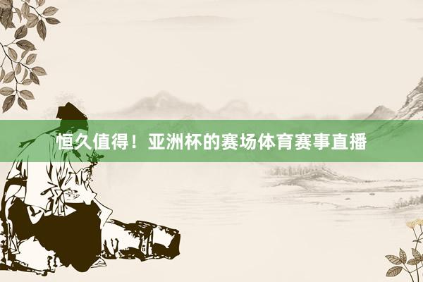 恒久值得！亚洲杯的赛场体育赛事直播