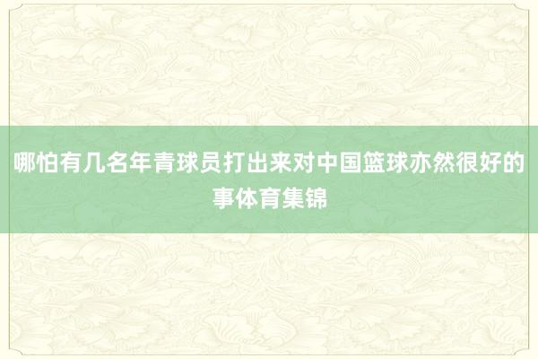 哪怕有几名年青球员打出来对中国篮球亦然很好的事体育集锦