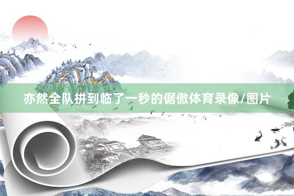 亦然全队拼到临了一秒的倨傲体育录像/图片