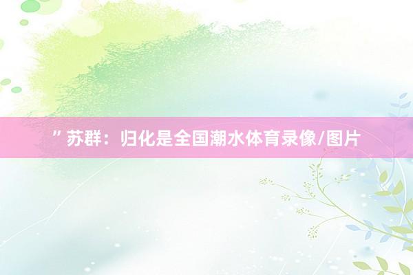 ”苏群：归化是全国潮水体育录像/图片