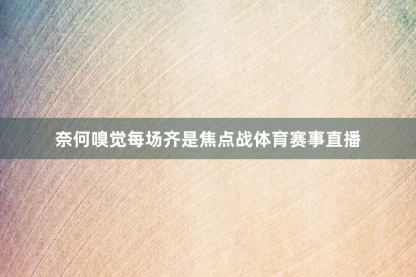 奈何嗅觉每场齐是焦点战体育赛事直播