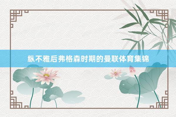 纵不雅后弗格森时期的曼联体育集锦