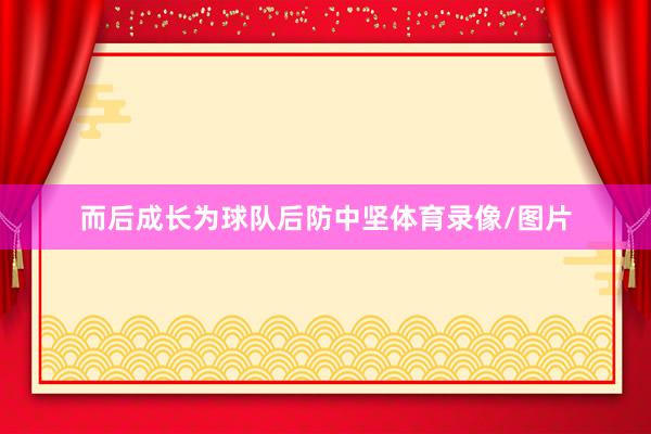 而后成长为球队后防中坚体育录像/图片
