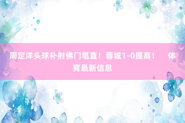 周定洋头球补射佛门笔直！蓉城1-0提高！    体育最新信息