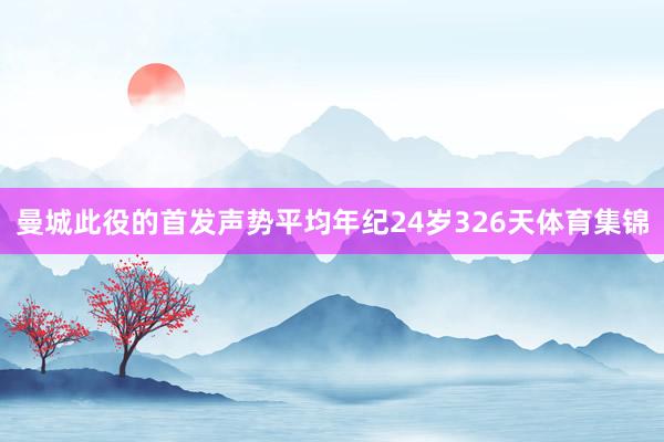 曼城此役的首发声势平均年纪24岁326天体育集锦