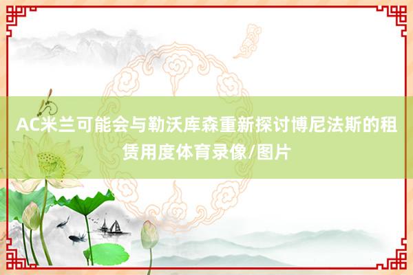 AC米兰可能会与勒沃库森重新探讨博尼法斯的租赁用度体育录像/图片