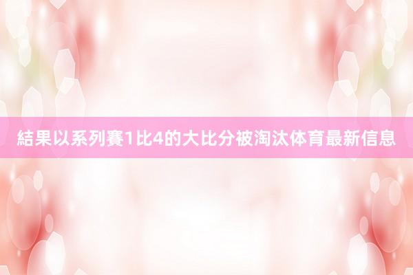 結果以系列賽1比4的大比分被淘汰体育最新信息