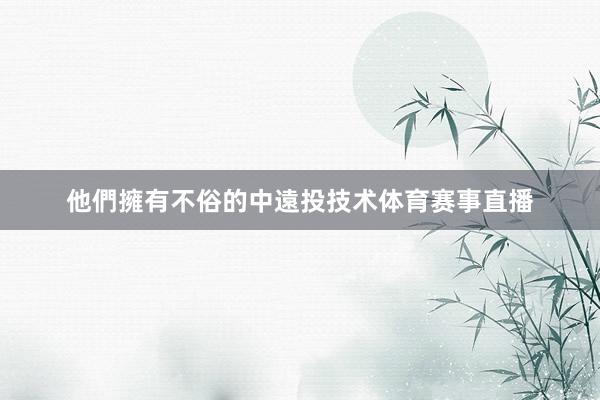 他們擁有不俗的中遠投技术体育赛事直播