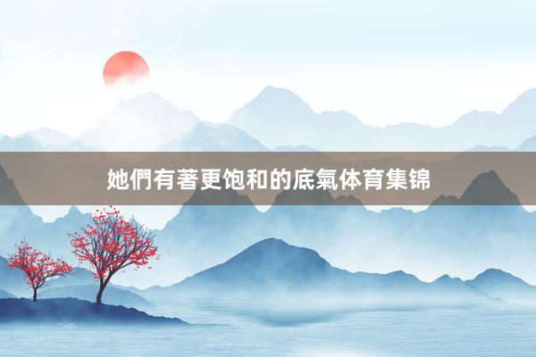 她們有著更饱和的底氣体育集锦