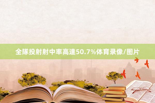 全隊投射射中率高達50.7%体育录像/图片