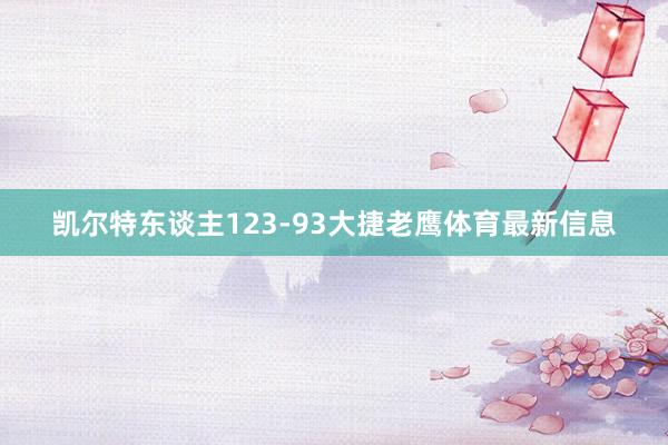 凯尔特东谈主123-93大捷老鹰体育最新信息