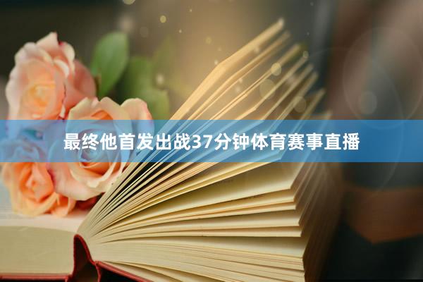 最终他首发出战37分钟体育赛事直播