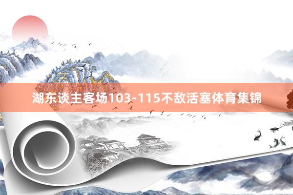 湖东谈主客场103-115不敌活塞体育集锦