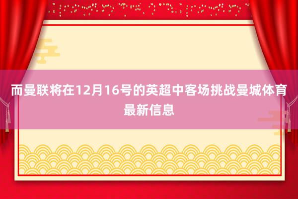 而曼联将在12月16号的英超中客场挑战曼城体育最新信息