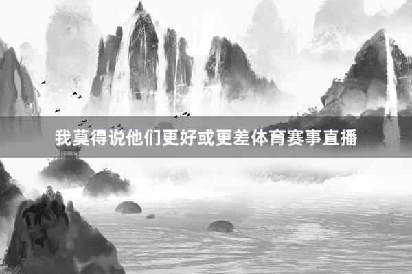 我莫得说他们更好或更差体育赛事直播