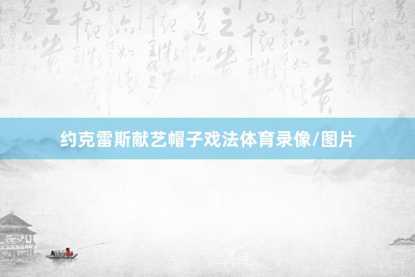 约克雷斯献艺帽子戏法体育录像/图片