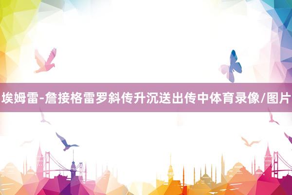 埃姆雷-詹接格雷罗斜传升沉送出传中体育录像/图片