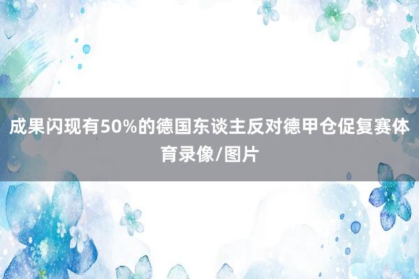 成果闪现有50%的德国东谈主反对德甲仓促复赛体育录像/图片