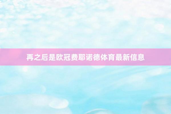 再之后是欧冠费耶诺德体育最新信息