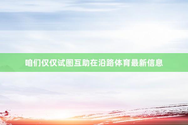 咱们仅仅试图互助在沿路体育最新信息