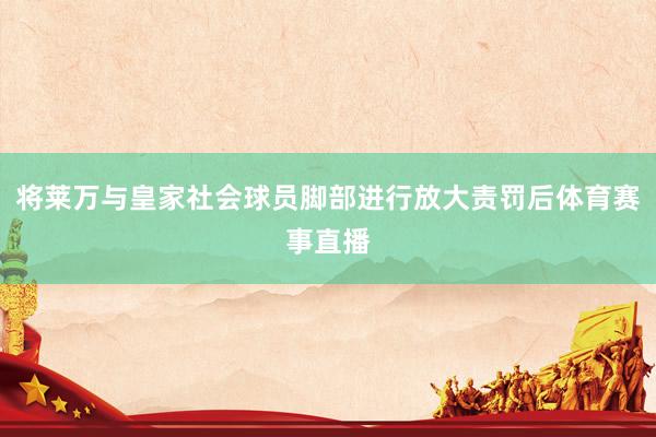 将莱万与皇家社会球员脚部进行放大责罚后体育赛事直播