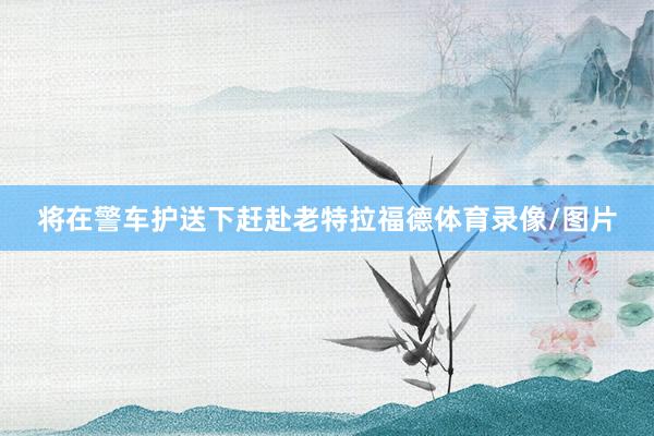 将在警车护送下赶赴老特拉福德体育录像/图片