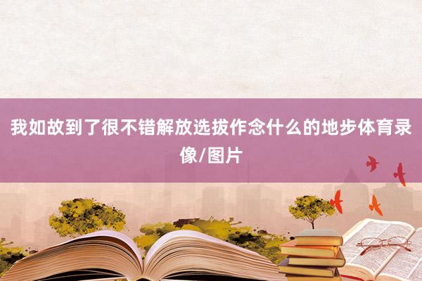 我如故到了很不错解放选拔作念什么的地步体育录像/图片