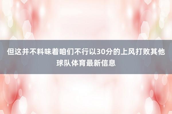 但这并不料味着咱们不行以30分的上风打败其他球队体育最新信息