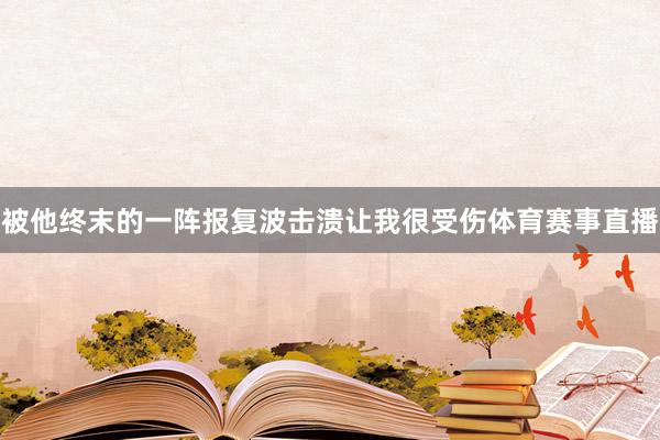 被他终末的一阵报复波击溃让我很受伤体育赛事直播