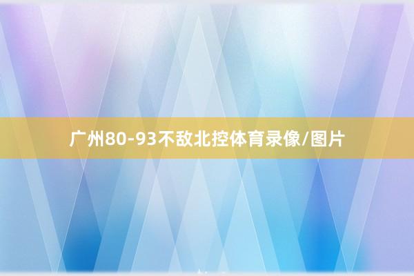 广州80-93不敌北控体育录像/图片