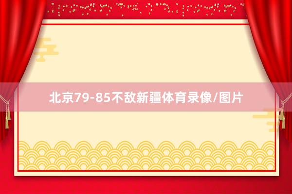 北京79-85不敌新疆体育录像/图片