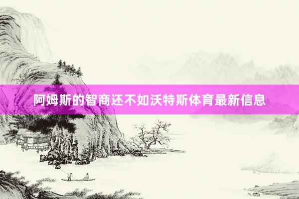 阿姆斯的智商还不如沃特斯体育最新信息