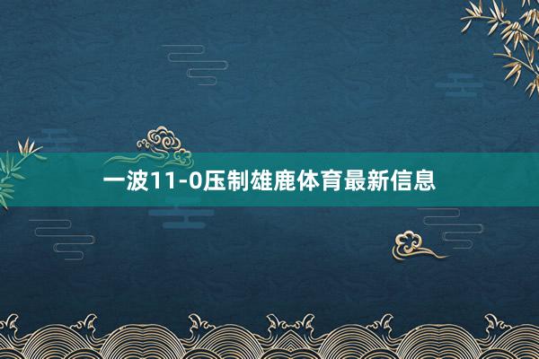 一波11-0压制雄鹿体育最新信息