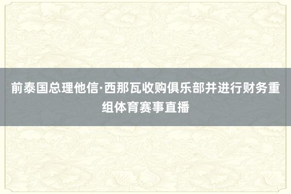 前泰国总理他信·西那瓦收购俱乐部并进行财务重组体育赛事直播