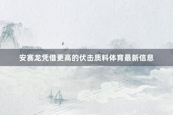 安赛龙凭借更高的伏击质料体育最新信息