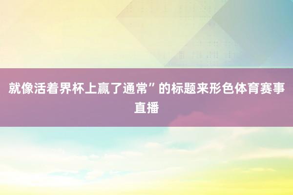 就像活着界杯上赢了通常”的标题来形色体育赛事直播